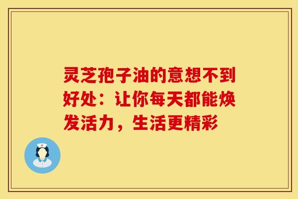 灵芝孢子油的意想不到好处：让你每天都能焕发活力，生活更精彩