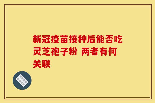 新冠疫苗接种后能否吃灵芝孢子粉 两者有何关联