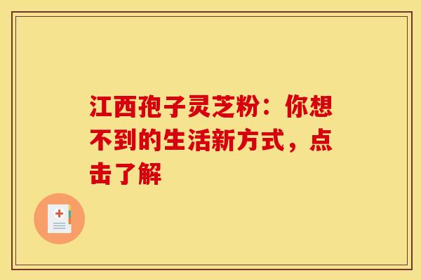 江西孢子灵芝粉：你想不到的生活新方式，点击了解