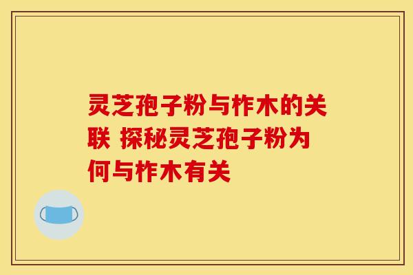 灵芝孢子粉与柞木的关联 探秘灵芝孢子粉为何与柞木有关