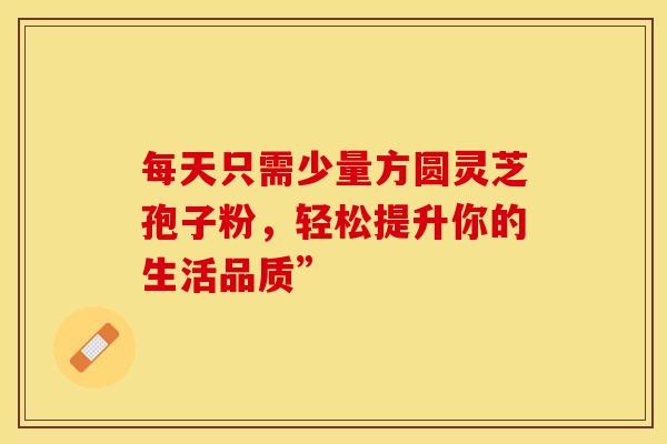 每天只需少量方圆灵芝孢子粉，轻松提升你的生活品质”