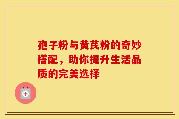 孢子粉与黄芪粉的奇妙搭配，助你提升生活品质的完美选择