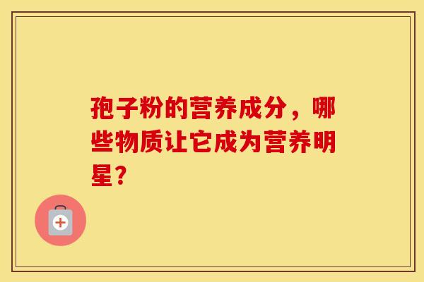 孢子粉的营养成分，哪些物质让它成为营养明星？
