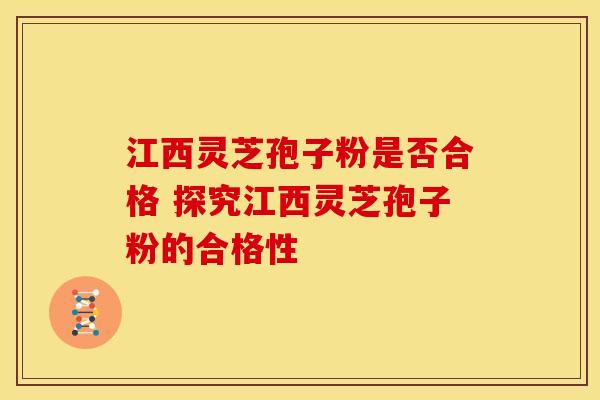 江西灵芝孢子粉是否合格 探究江西灵芝孢子粉的合格性