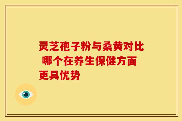 灵芝孢子粉与桑黄对比 哪个在养生保健方面更具优势