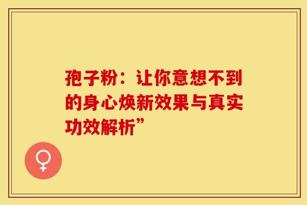孢子粉：让你意想不到的身心焕新效果与真实功效解析”