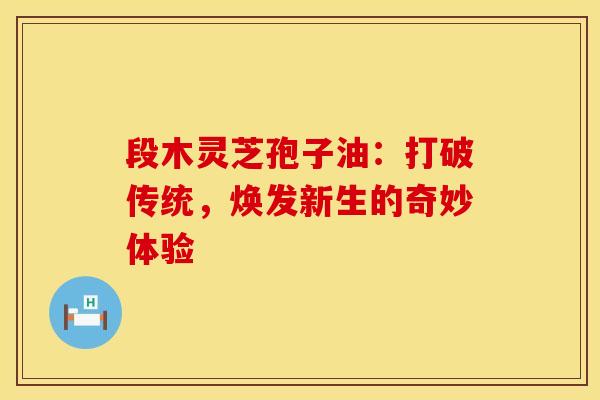 段木灵芝孢子油：打破传统，焕发新生的奇妙体验