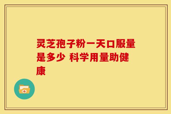 灵芝孢子粉一天口服量是多少 科学用量助健康