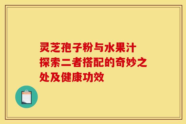 灵芝孢子粉与水果汁 探索二者搭配的奇妙之处及健康功效