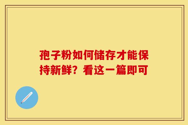 孢子粉如何储存才能保持新鲜？看这一篇即可