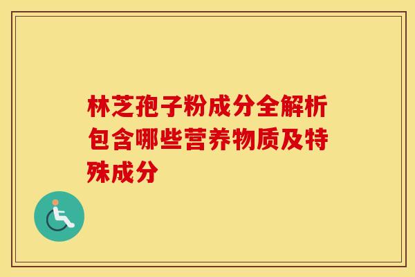 林芝孢子粉成分全解析包含哪些营养物质及特殊成分