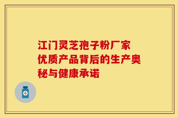 江门灵芝孢子粉厂家 优质产品背后的生产奥秘与健康承诺