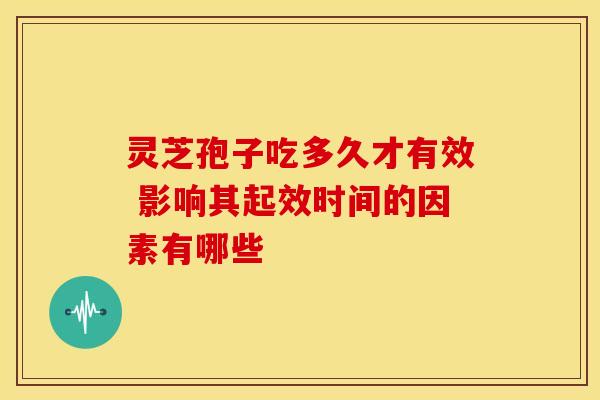 灵芝孢子吃多久才有效 影响其起效时间的因素有哪些