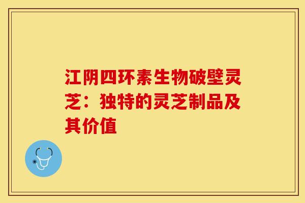 江阴四环素生物破壁灵芝：独特的灵芝制品及其价值
