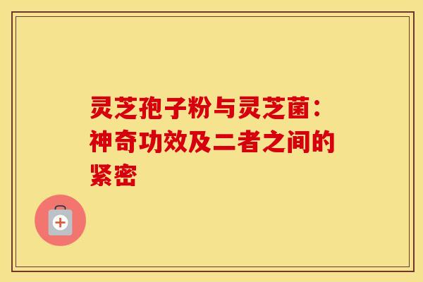 灵芝孢子粉与灵芝菌：神奇功效及二者之间的紧密
