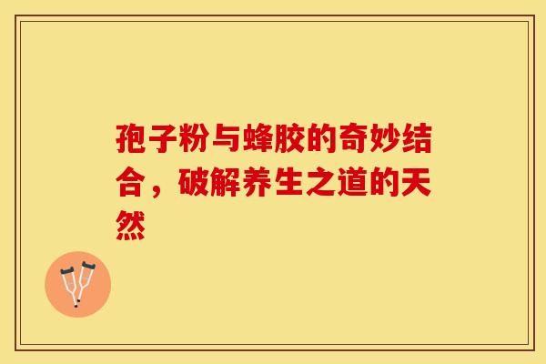孢子粉与蜂胶的奇妙结合，破解养生之道的天然