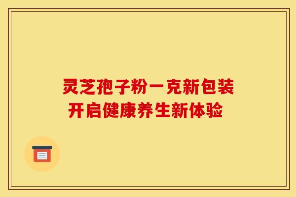 灵芝孢子粉一克新包装 开启健康养生新体验