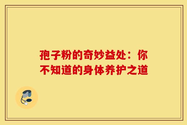 孢子粉的奇妙益处：你不知道的身体养护之道