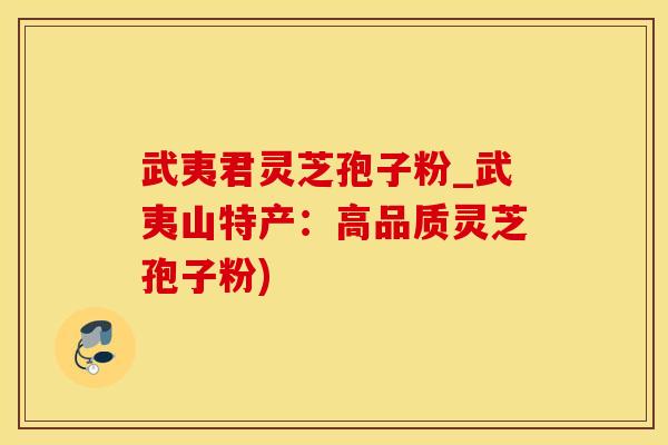 武夷君灵芝孢子粉_武夷山特产：高品质灵芝孢子粉)