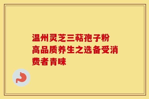温州灵芝三萜孢子粉 高品质养生之选备受消费者青睐
