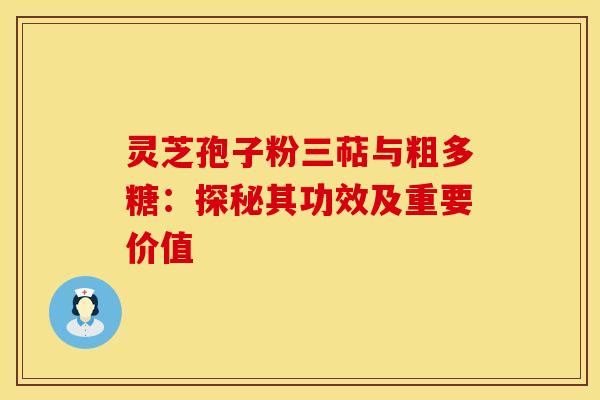 灵芝孢子粉三萜与粗多糖：探秘其功效及重要价值