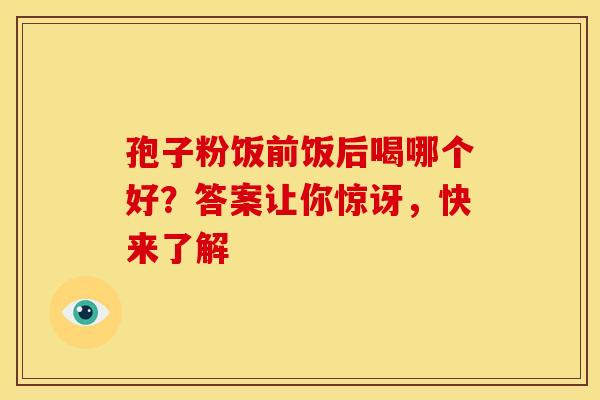 孢子粉饭前饭后喝哪个好？答案让你惊讶，快来了解