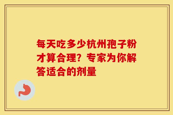 每天吃多少杭州孢子粉才算合理？专家为你解答适合的剂量