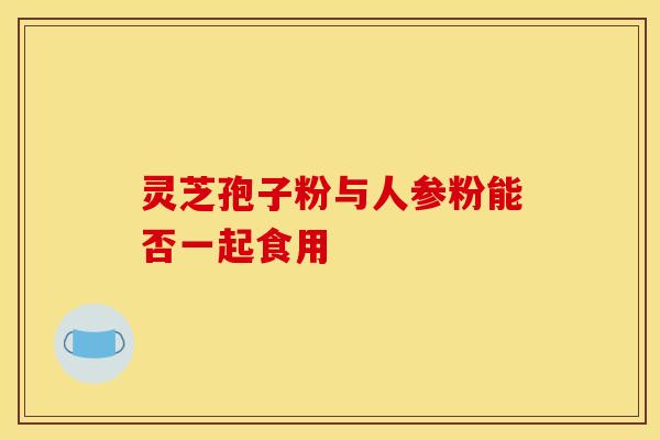 灵芝孢子粉与人参粉能否一起食用