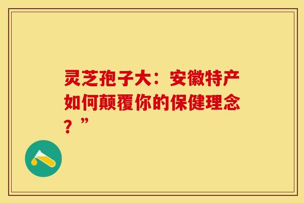 灵芝孢子大：安徽特产如何颠覆你的保健理念？”