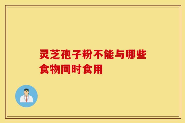 灵芝孢子粉不能与哪些食物同时食用