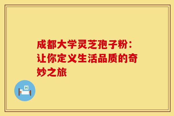 成都大学灵芝孢子粉：让你定义生活品质的奇妙之旅