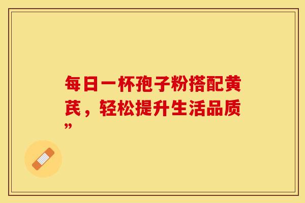 每日一杯孢子粉搭配黄芪，轻松提升生活品质”