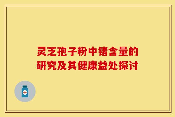 灵芝孢子粉中锗含量的研究及其健康益处探讨