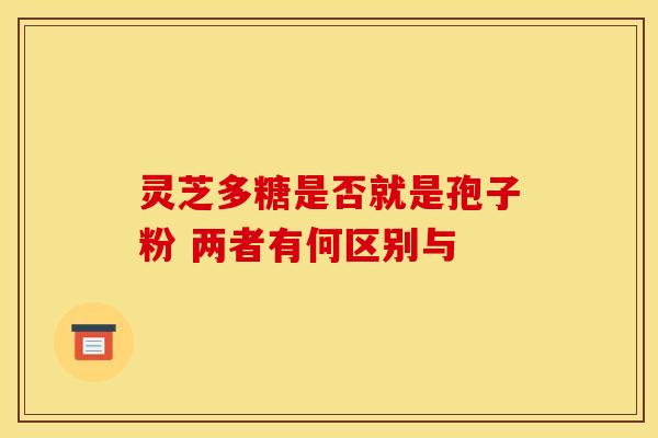灵芝多糖是否就是孢子粉 两者有何区别与