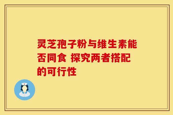 灵芝孢子粉与维生素能否同食 探究两者搭配的可行性