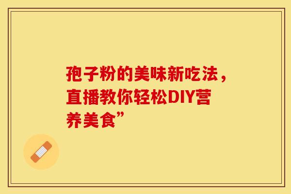 孢子粉的美味新吃法，直播教你轻松DIY营养美食”