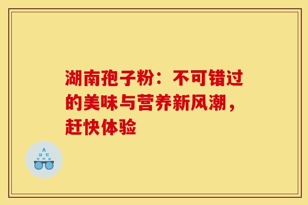 湖南孢子粉：不可错过的美味与营养新风潮，赶快体验