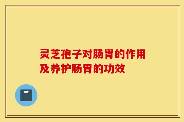 灵芝孢子对肠胃的作用及养护肠胃的功效