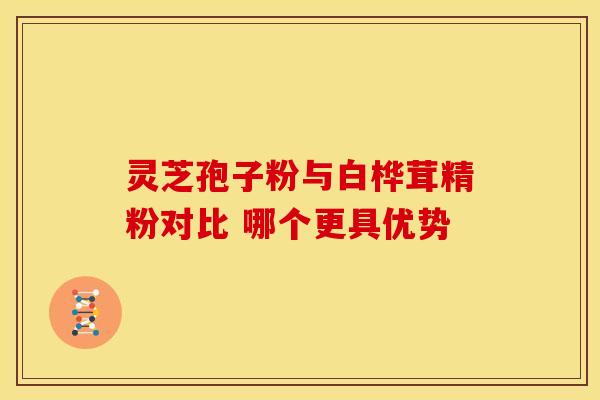 灵芝孢子粉与白桦茸精粉对比 哪个更具优势
