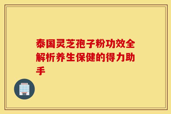 泰国灵芝孢子粉功效全解析养生保健的得力助手