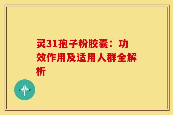 灵31孢子粉胶囊：功效作用及适用人群全解析