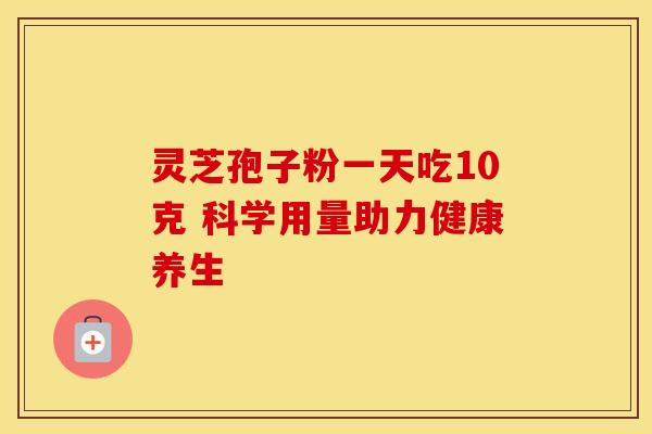 灵芝孢子粉一天吃10克 科学用量助力健康养生