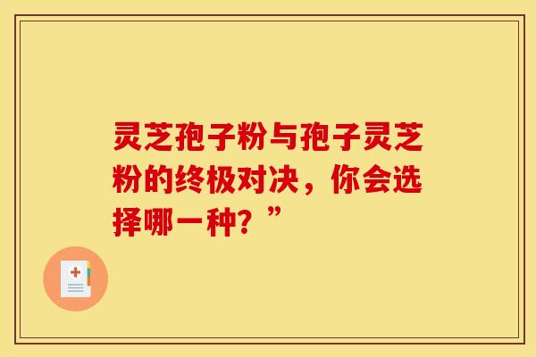 灵芝孢子粉与孢子灵芝粉的终极对决，你会选择哪一种？”
