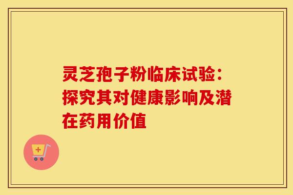 灵芝孢子粉临床试验：探究其对健康影响及潜在药用价值