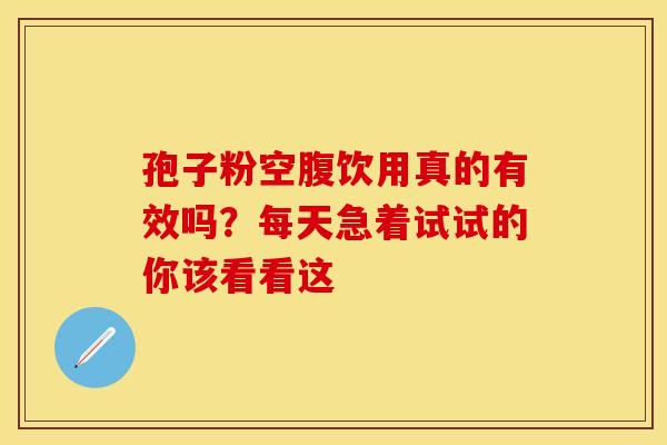孢子粉空腹饮用真的有效吗？每天急着试试的你该看看这