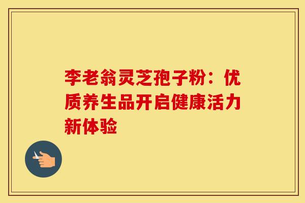 李老翁灵芝孢子粉：优质养生品开启健康活力新体验