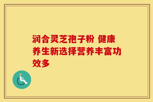 润合灵芝孢子粉 健康养生新选择营养丰富功效多