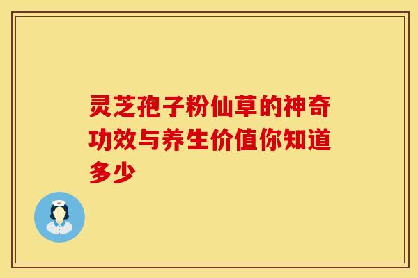 灵芝孢子粉仙草的神奇功效与养生价值你知道多少