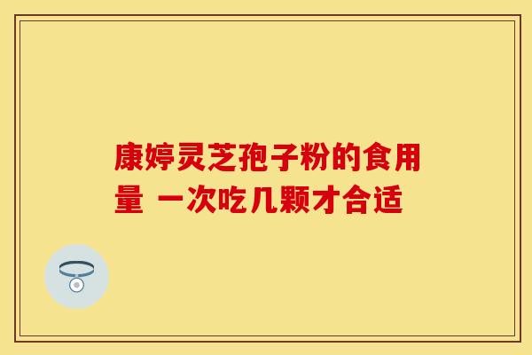 康婷灵芝孢子粉的食用量 一次吃几颗才合适