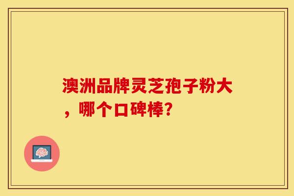 澳洲品牌灵芝孢子粉大，哪个口碑棒？